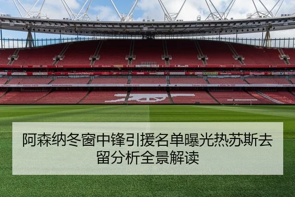 阿森纳冬窗中锋引援名单曝光热苏斯去留分析全景解读